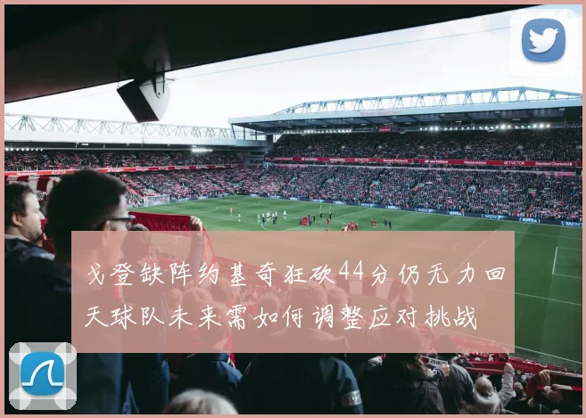 戈登缺阵约基奇狂砍44分仍无力回天球队未来需如何调整应对挑战