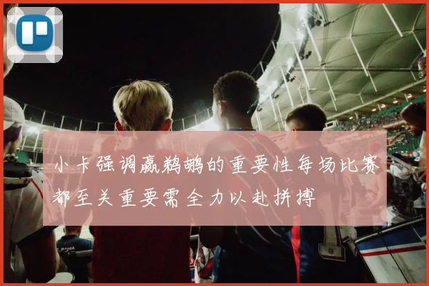 小卡强调赢鹈鹕的重要性每场比赛都至关重要需全力以赴拼搏