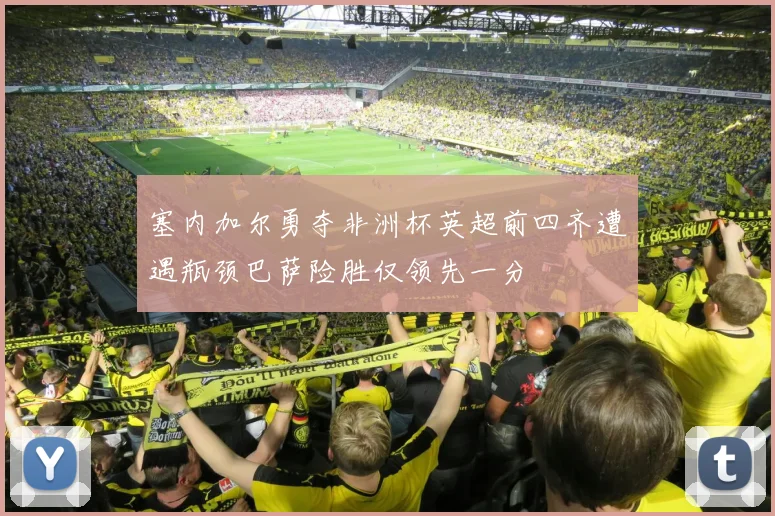 塞内加尔勇夺非洲杯英超前四齐遭遇瓶颈巴萨险胜仅领先一分