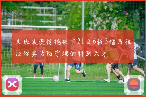 文班表现惊艳砍下21分6板3帽马祖拉称其为防守端的特别天才