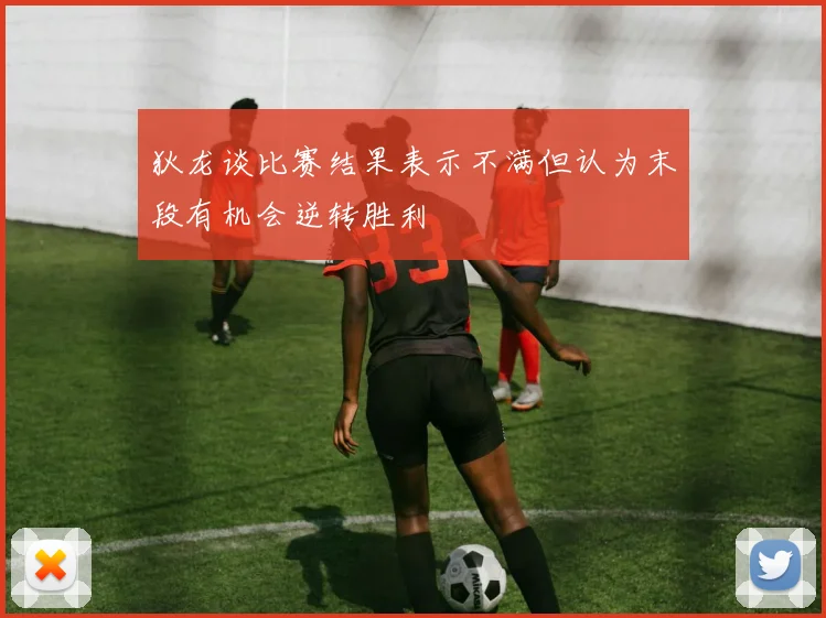 狄龙谈比赛结果表示不满但认为末段有机会逆转胜利