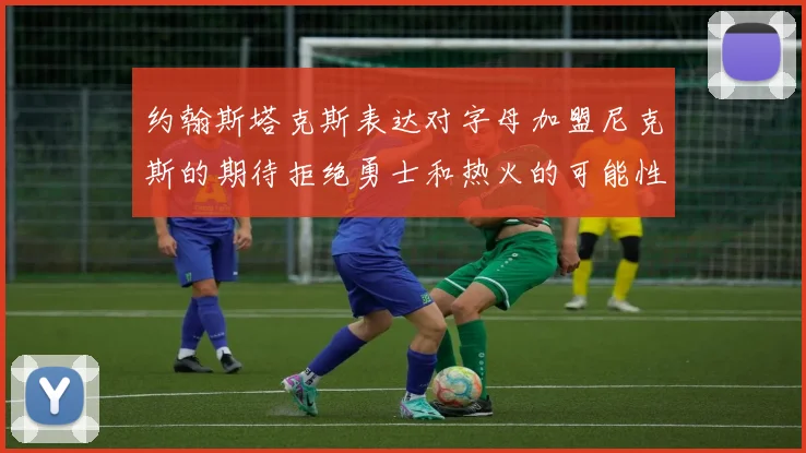 约翰斯塔克斯表达对字母加盟尼克斯的期待拒绝勇士和热火的可能性