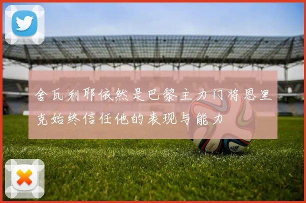舍瓦利耶依然是巴黎主力门将恩里克始终信任他的表现与能力