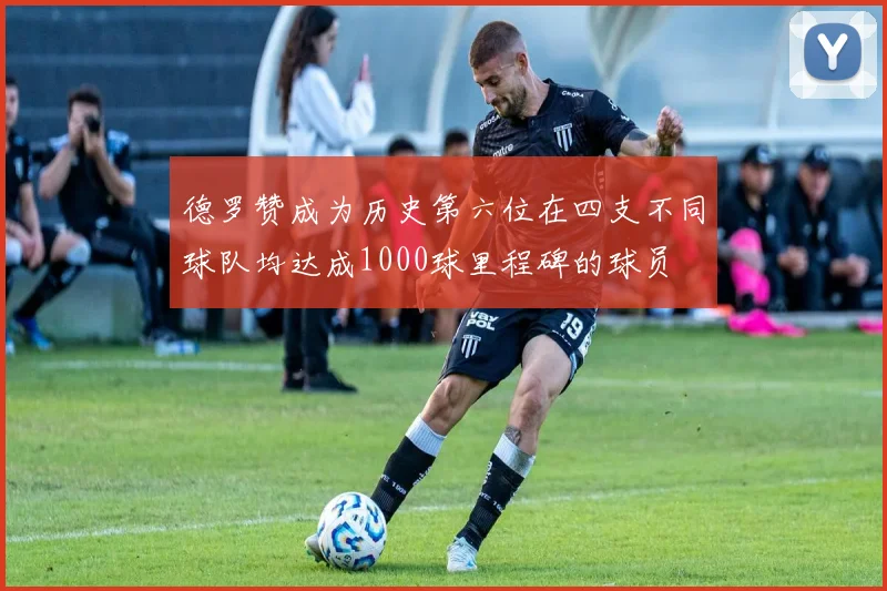 德罗赞成为历史第六位在四支不同球队均达成1000球里程碑的球员
