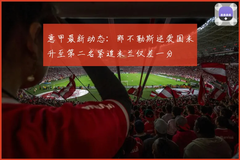 意甲最新动态：那不勒斯逆袭国米升至第二名紧追米兰仅差一分