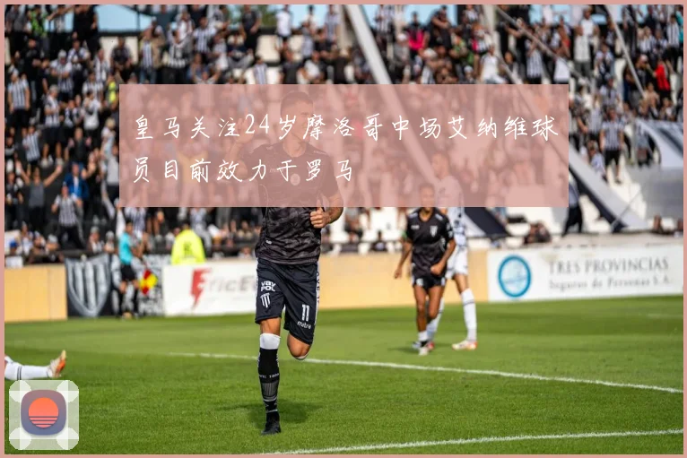 皇马关注24岁摩洛哥中场艾纳维球员目前效力于罗马