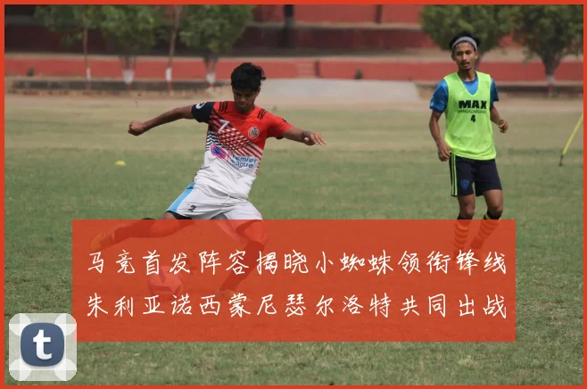马竞首发阵容揭晓小蜘蛛领衔锋线朱利亚诺西蒙尼瑟尔洛特共同出战