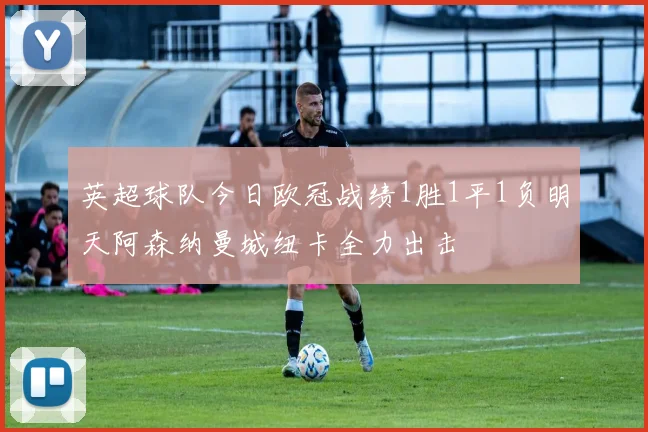 英超球队今日欧冠战绩1胜1平1负明天阿森纳曼城纽卡全力出击
