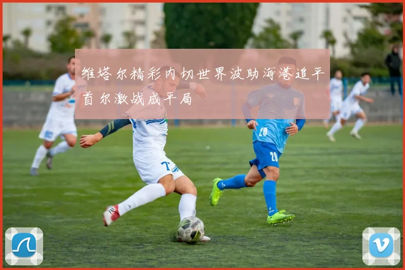 维塔尔精彩内切世界波助海港追平首尔激战成平局