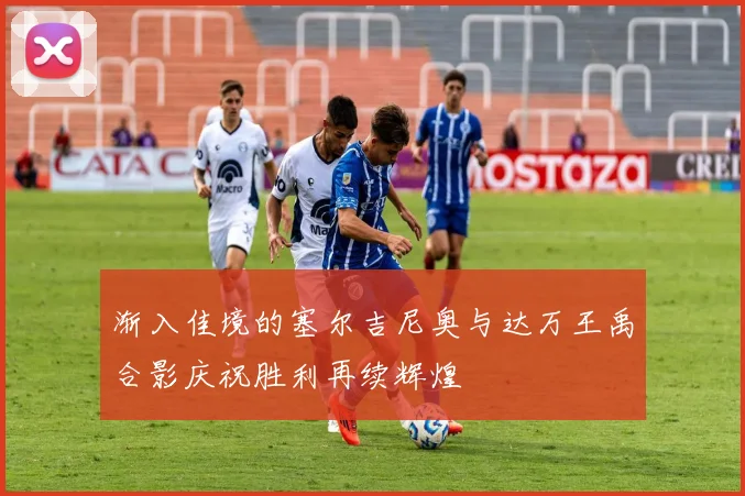 渐入佳境的塞尔吉尼奥与达万王禹合影庆祝胜利再续辉煌