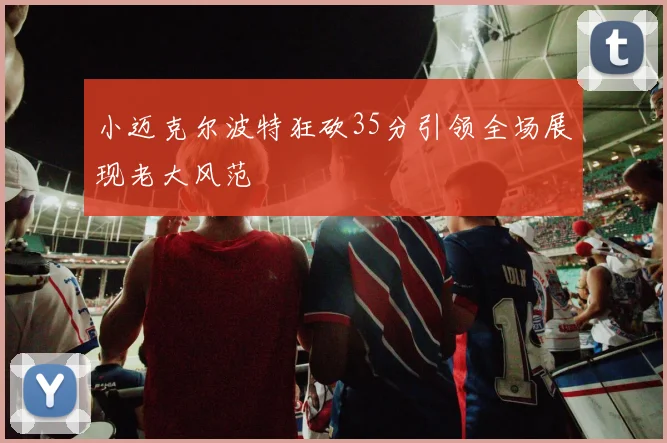 小迈克尔波特狂砍35分引领全场展现老大风范