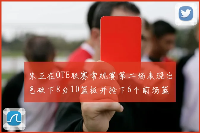 朱正在OTE联赛常规赛第二场表现出色砍下8分10篮板并抢下6个前场篮板