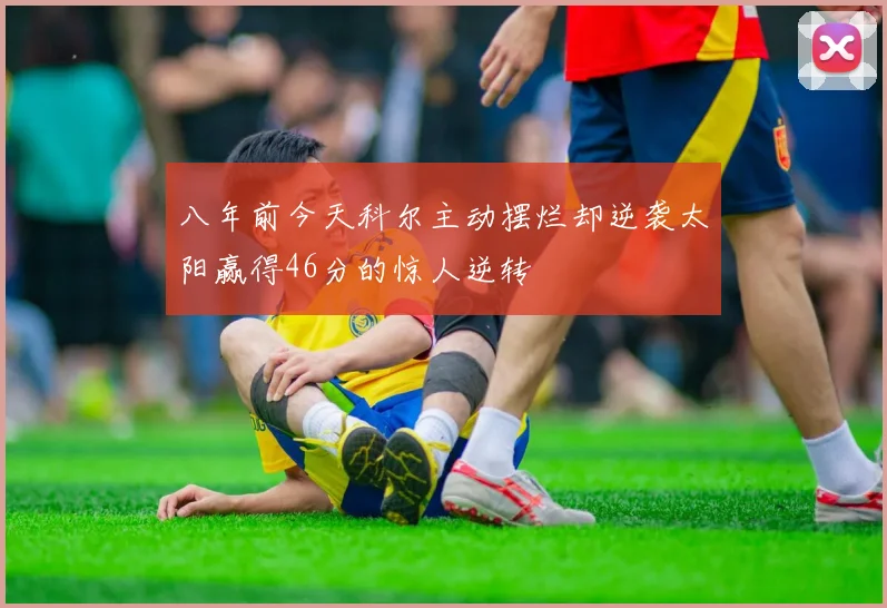 八年前今天科尔主动摆烂却逆袭太阳赢得46分的惊人逆转