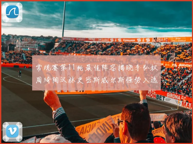 常规赛第11轮最佳阵容揭晓李弘权周琦陶汉林史密斯威尔斯强势入选
