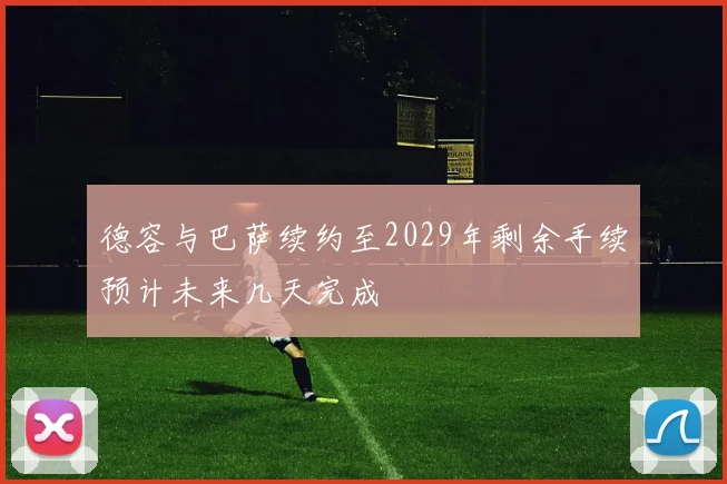 德容与巴萨续约至2029年剩余手续预计未来几天完成