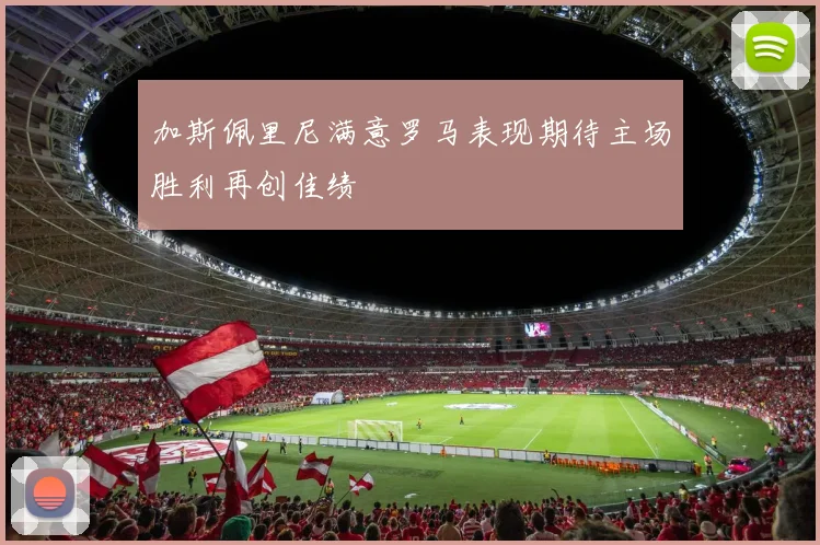 加斯佩里尼满意罗马表现期待主场胜利再创佳绩