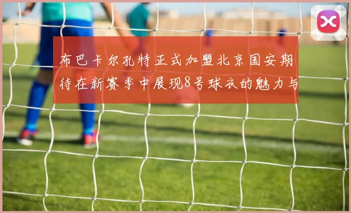 布巴卡尔孔特正式加盟北京国安期待在新赛季中展现8号球衣的魅力与实力