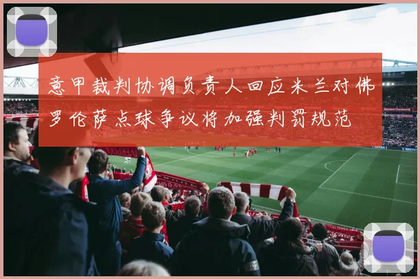 意甲裁判协调负责人回应米兰对佛罗伦萨点球争议将加强判罚规范