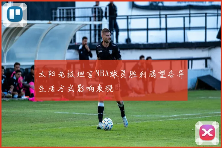 太阳老板坦言NBA球员胜利渴望各异生活方式影响表现