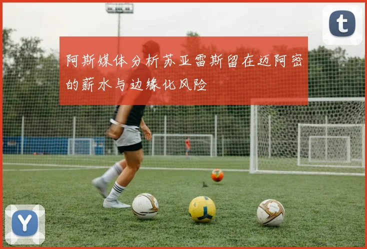 阿斯媒体分析苏亚雷斯留在迈阿密的薪水与边缘化风险
