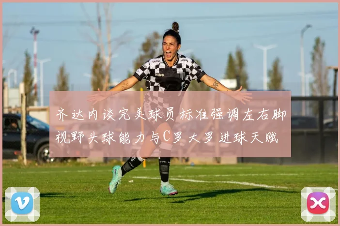 齐达内谈完美球员标准强调左右脚视野头球能力与C罗大罗进球天赋