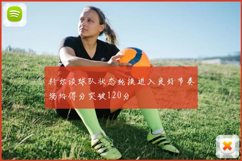科尔谈球队状态轮换进入良好节奏场均得分突破120分