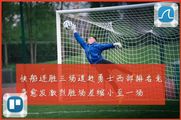 快船连胜三场追赶勇士西部排名竞争愈发激烈胜场差缩小至一场