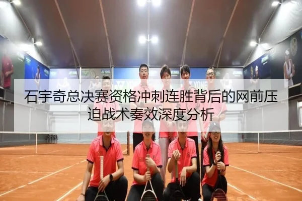 石宇奇总决赛资格冲刺连胜背后的网前压迫战术奏效深度分析